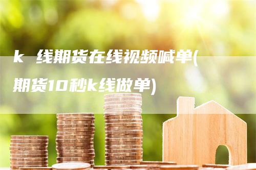 k 线期货在线视频喊单(期货10秒k线做单)