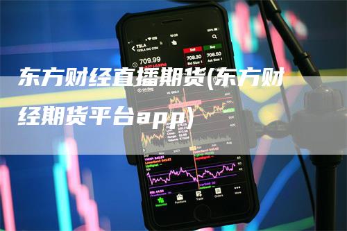 东方财经直播期货(东方财经期货平台app)