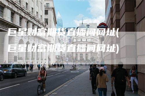 巨星财富期货直播间网址(巨星财富期货直播间网址)