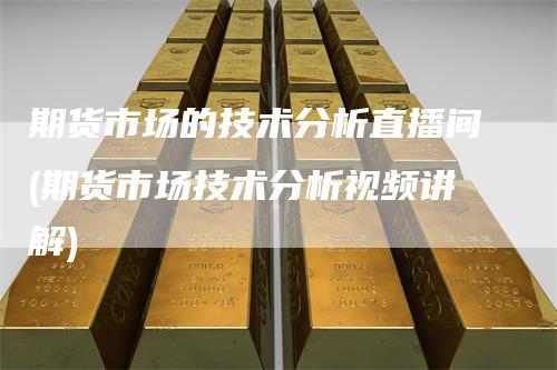 期货市场的技术分析直播间(期货市场技术分析视频讲解)