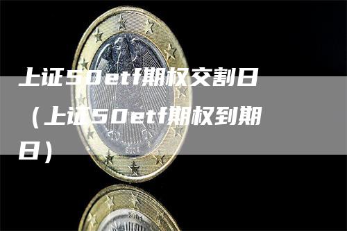 上证50etf期权交割日（上证50etf期权到期日）