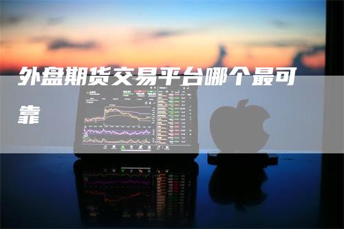外盘期货交易平台哪个最可靠