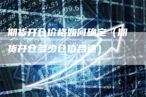 期货开仓价格如何确定（期货开仓多少仓位合适）
