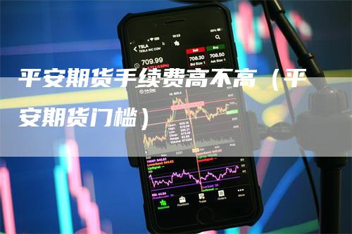平安期货手续费高不高（平安期货门槛）