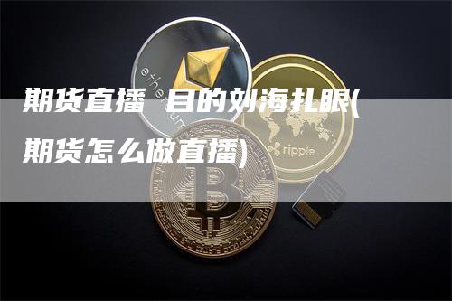 期货直播 目的刘海扎眼(期货怎么做直播)