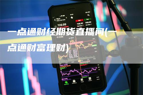 一点通财经期货直播间(一点通财富理财)
