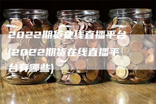 2022期货在线直播平台(2022期货在线直播平台有哪些)