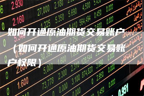 如何开通原油期货交易账户（如何开通原油期货交易账户权限）