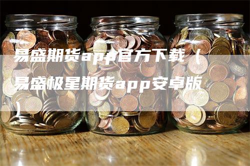 易盛期货app官方下载（易盛极星期货app安卓版）