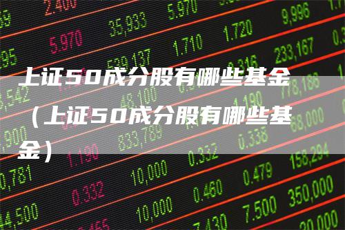 上证50成分股有哪些基金（上证50成分股有哪些基金）