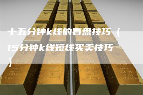 十五分钟k线的看盘技巧（15分钟k线短线买卖技巧）