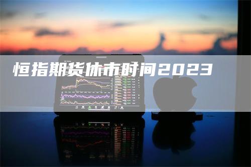 恒指期货休市时间2023