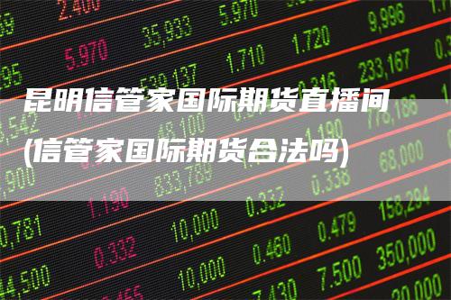 昆明信管家国际期货直播间(信管家国际期货合法吗)