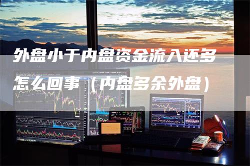 外盘小于内盘资金流入还多怎么回事（内盘多余外盘）