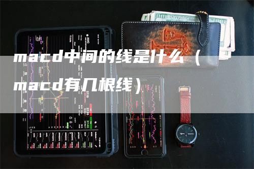 macd中间的线是什么（macd有几根线）