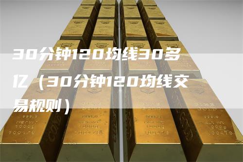30分钟120均线30多亿（30分钟120均线交易规则）