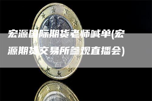 宏源国际期货老师喊单(宏源期货交易所参观直播会)