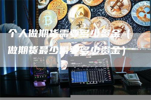 个人做期货需要多少资金（做期货最少需要多少资金）
