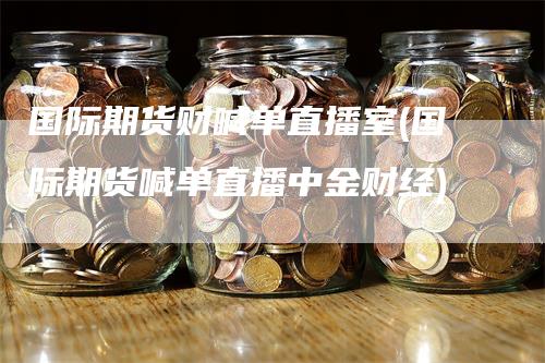 国际期货财喊单直播室(国际期货喊单直播中金财经)