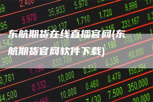 东航期货在线直播官网(东航期货官网软件下载)
