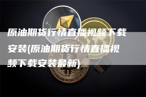 原油期货行情直播视频下载安装(原油期货行情直播视频下载安装最新)