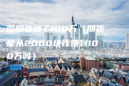做期货赚了100万（期货能从2000块钱赚到100万吗）