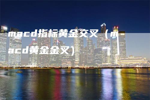 macd指标黄金交叉（macd黄金金叉）