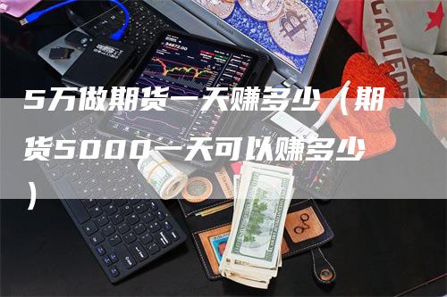 5万做期货一天赚多少（期货5000一天可以赚多少）