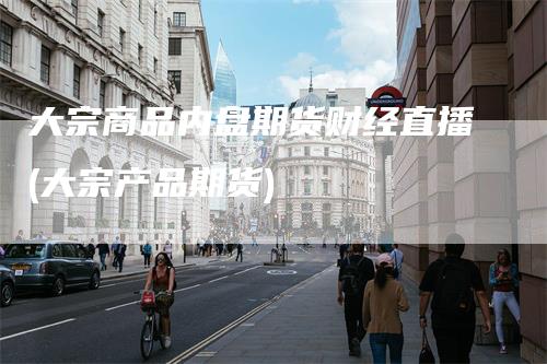 大宗商品内盘期货财经直播(大宗产品期货)