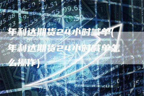 年利达期货24小时喊单(年利达期货24小时喊单怎么操作)