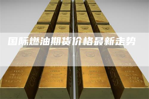 国际燃油期货价格最新走势
