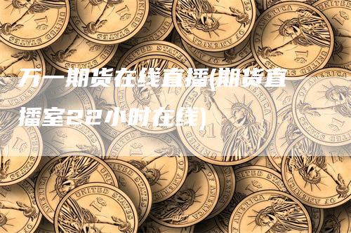 万一期货在线直播(期货直播室22小时在线)