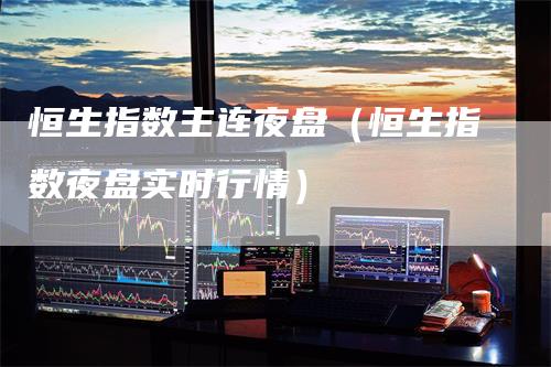 恒生指数主连夜盘（恒生指数夜盘实时行情）