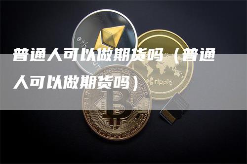 普通人可以做期货吗（普通人可以做期货吗）