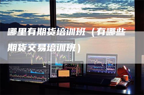 哪里有期货培训班（有哪些期货交易培训班）