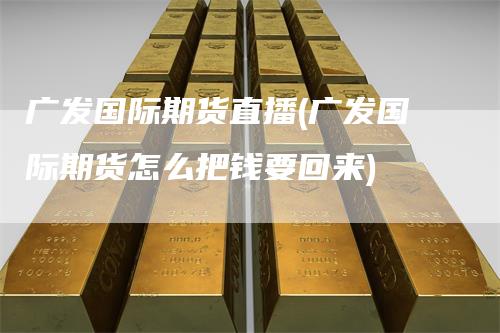 广发国际期货直播(广发国际期货怎么把钱要回来)