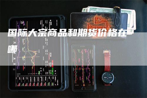 国际大宗商品和期货价格在哪