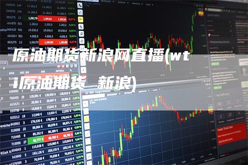 原油期货新浪网直播(wti原油期货 新浪)