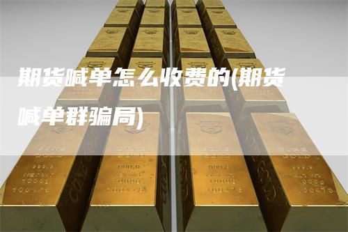 期货喊单怎么收费的(期货喊单群骗局)-新惠期货