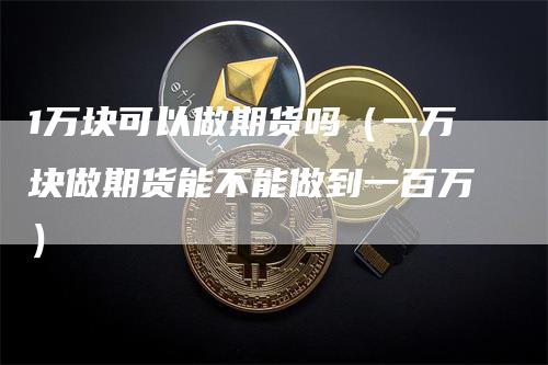 1万块可以做期货吗（一万块做期货能不能做到一百万）