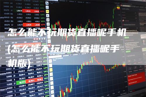 怎么能不玩期货直播呢手机(怎么能不玩期货直播呢手机版)