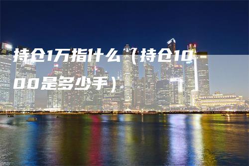 持仓1万指什么（持仓1000是多少手）