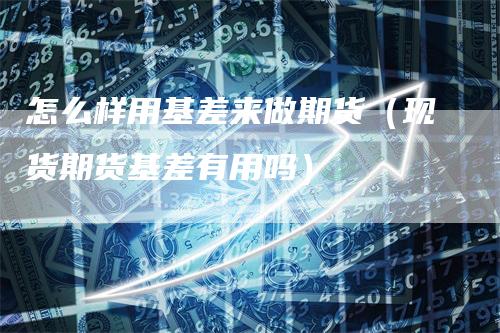 怎么样用基差来做期货（现货期货基差有用吗）