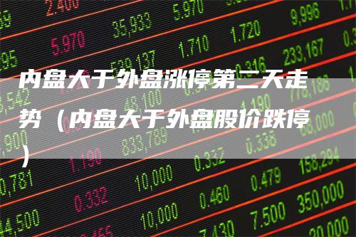 内盘大于外盘涨停第二天走势（内盘大于外盘股价跌停）