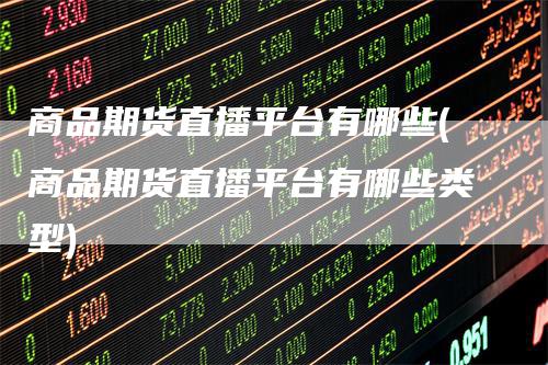 商品期货直播平台有哪些(商品期货直播平台有哪些类型)