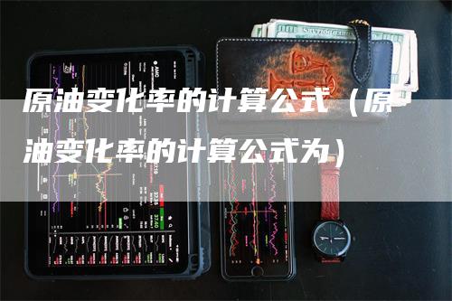 原油变化率的计算公式（原油变化率的计算公式为）