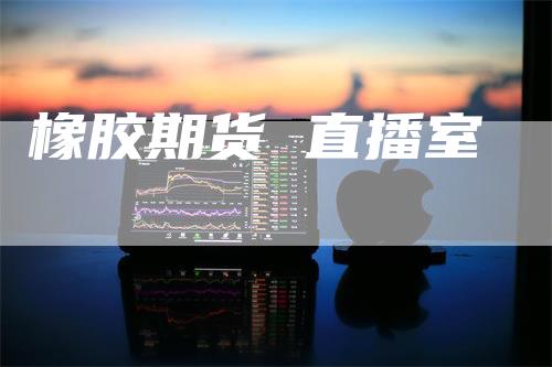 橡胶期货 直播室