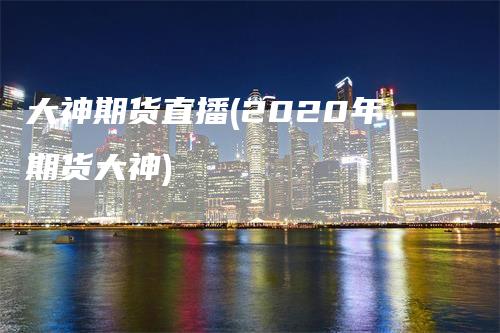 大神期货直播(2020年期货大神)