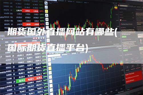 期货国外直播网站有哪些(国际期货直播平台)