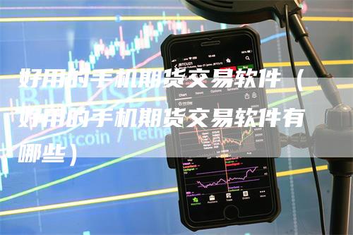 好用的手机期货交易软件（好用的手机期货交易软件有哪些）